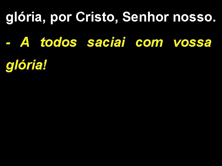 glória, por Cristo, Senhor nosso. - A todos saciai com vossa glória! glória, por Cristo, Senhor nosso. - A todos saciai com vossa glória!