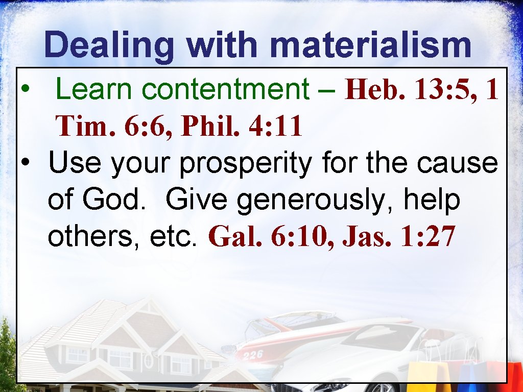 Dealing with materialism • Learn contentment – Heb. 13: 5, 1 Tim. 6: 6,