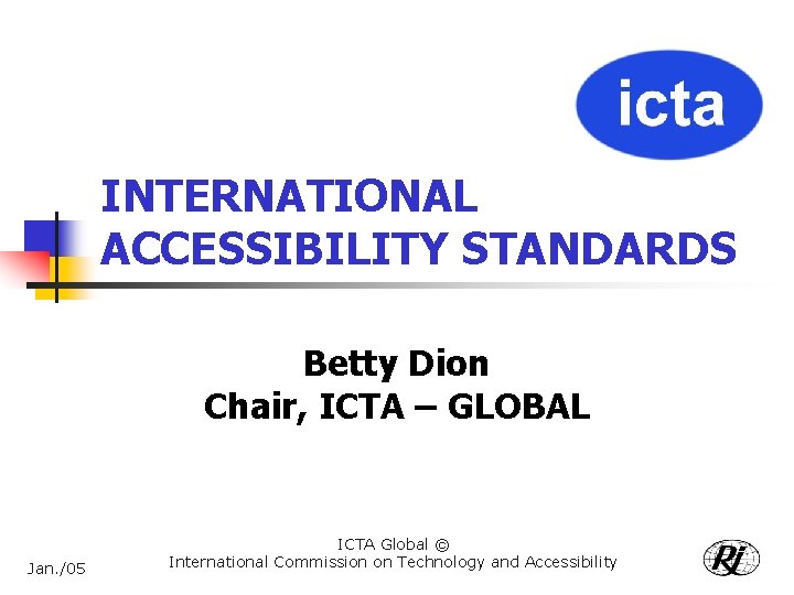 INTERNATIONAL ACCESSIBILITY STANDARDS Betty Dion Chair, ICTA – GLOBAL Jan. /05 ICTA Global ©