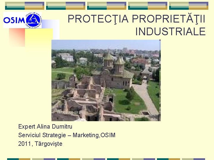 PROTECŢIA PROPRIETĂŢII INDUSTRIALE Expert Alina Dumitru Serviciul Strategie – Marketing, OSIM 2011, Târgovişte 