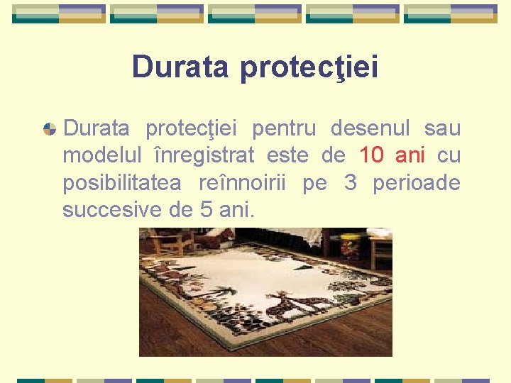 Durata protecţiei pentru desenul sau modelul înregistrat este de 10 ani cu posibilitatea reînnoirii