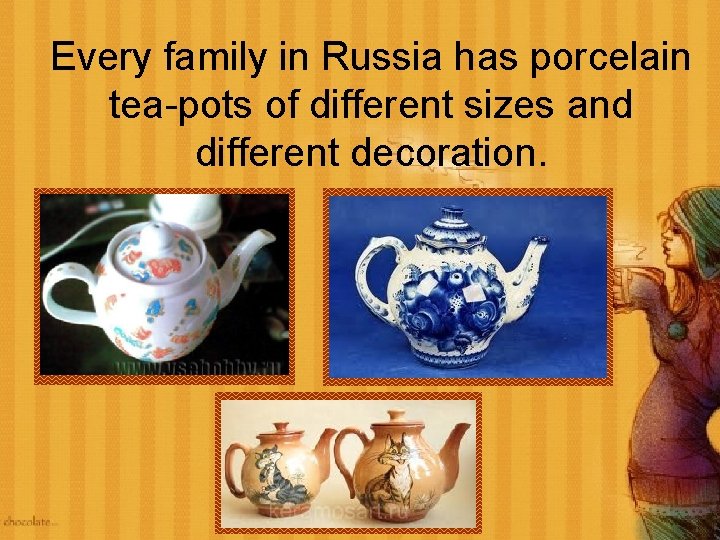 Every family in Russia has porcelain tea-pots of different sizes and different decoration. 