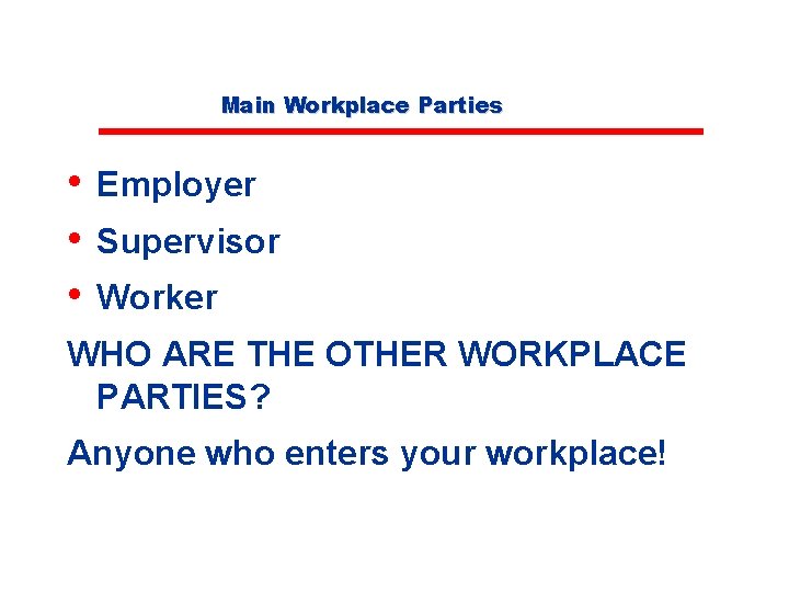 Main Workplace Parties • Employer • Supervisor • Worker WHO ARE THE OTHER WORKPLACE