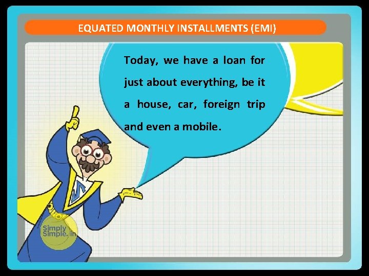 EQUATED MONTHLY INSTALLMENTS (EMI) Today, we have a loan for just about everything, be