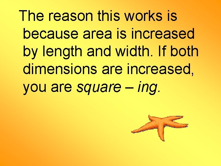 The reason this works is because area is increased by length and width. If