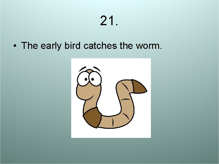 21. • The early bird catches the worm. 