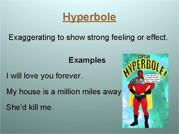Hyperbole Exaggerating to show strong feeling or effect. Examples I will love you forever.