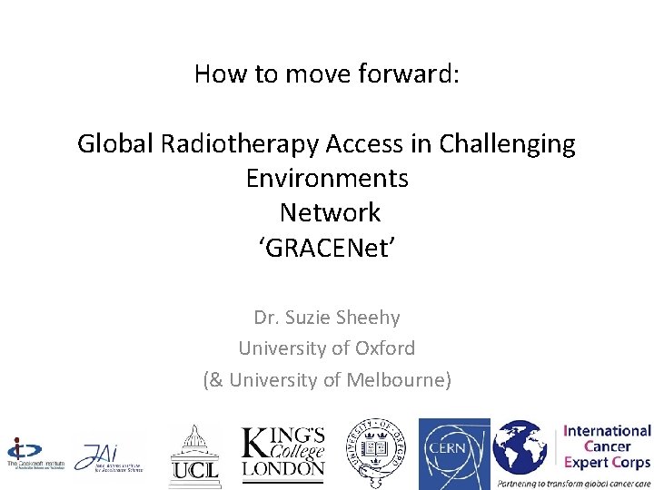 How to move forward: Global Radiotherapy Access in Challenging Environments Network ‘GRACENet’ Dr. Suzie