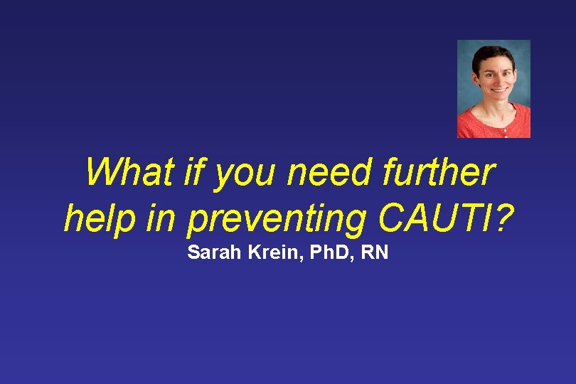 What if you need further help in preventing CAUTI? Sarah Krein, Ph. D, RN