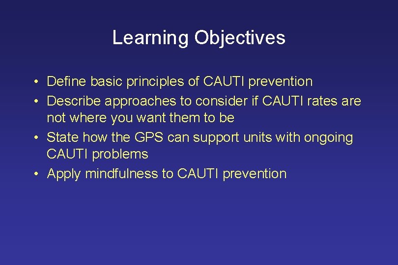 Learning Objectives • Define basic principles of CAUTI prevention • Describe approaches to consider