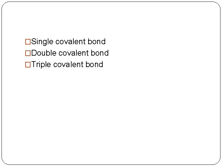 �Single covalent bond �Double covalent bond �Triple covalent bond 