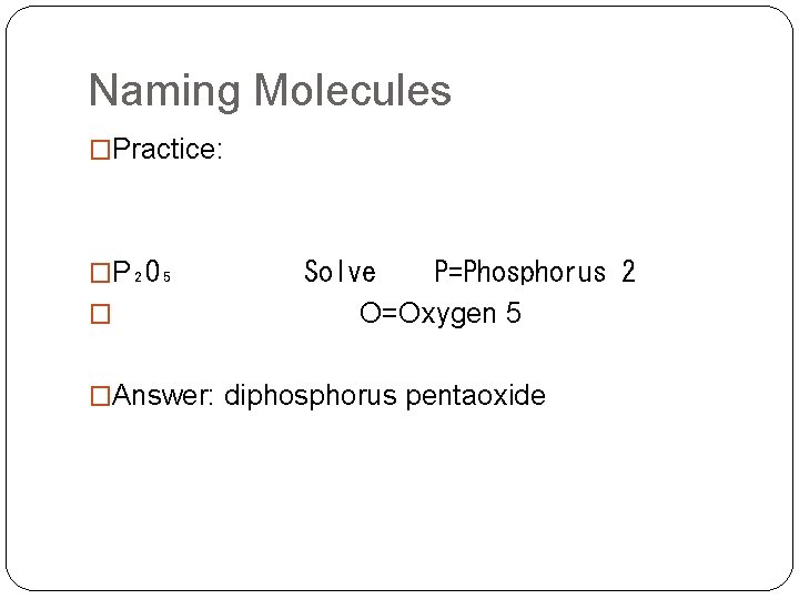 Naming Molecules �Practice: �P₂O₅ Solve P=Phosphorus 2 � O=Oxygen 5 �Answer: diphosphorus pentaoxide 