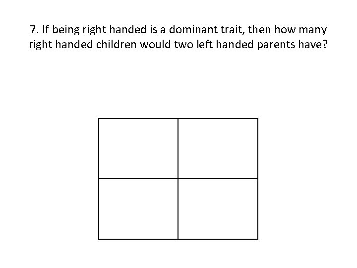 7. If being right handed is a dominant trait, then how many right handed