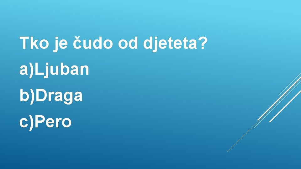 Tko je čudo od djeteta? a)Ljuban b)Draga c)Pero 