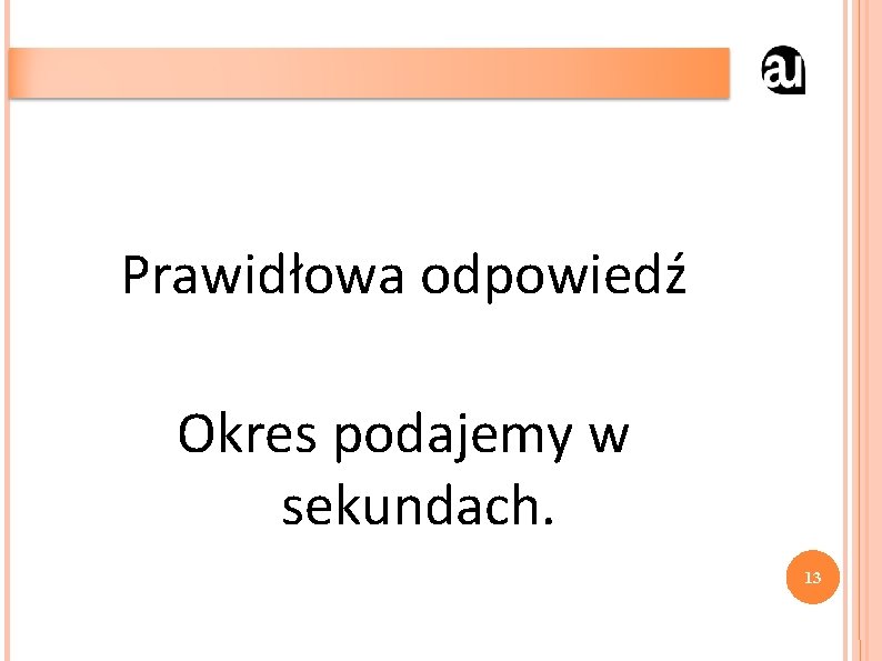 Prawidłowa odpowiedź Okres podajemy w sekundach. 13 