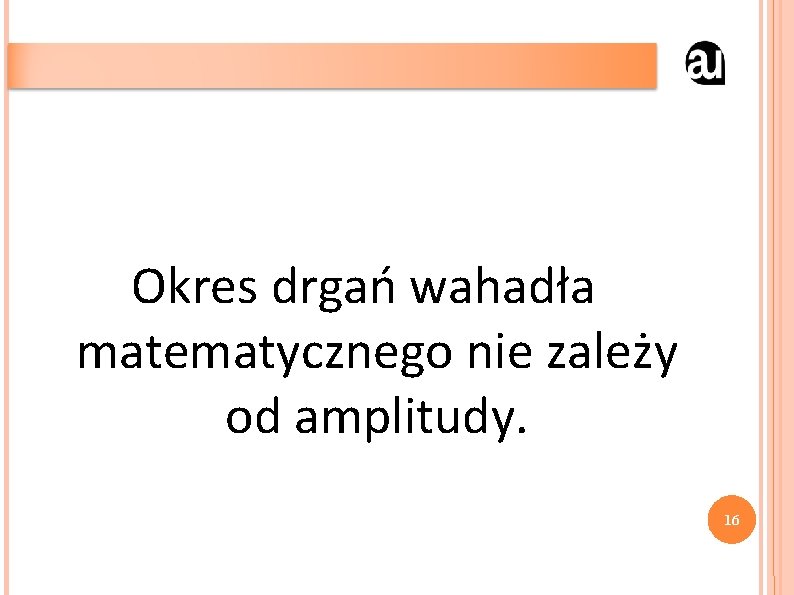 Okres drgań wahadła matematycznego nie zależy od amplitudy. 16 