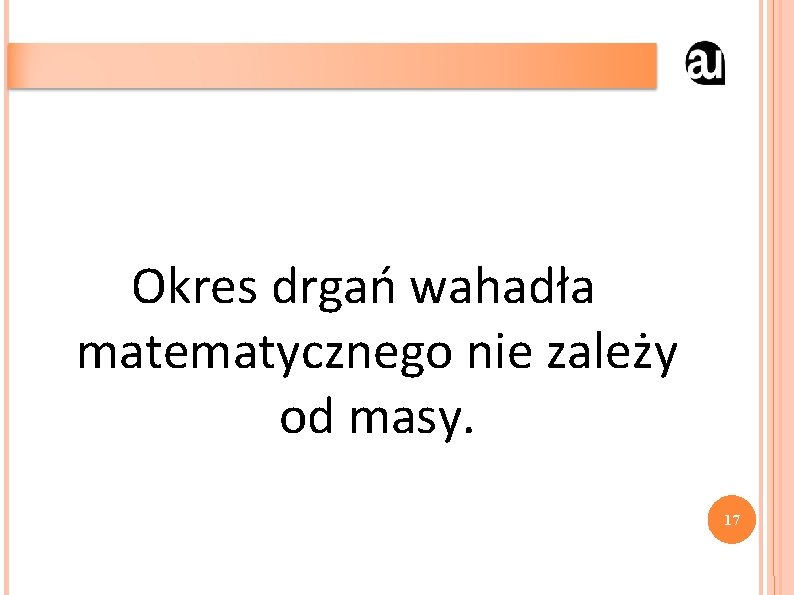 Okres drgań wahadła matematycznego nie zależy od masy. 17 