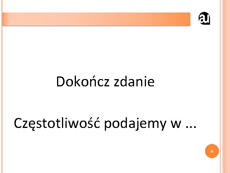 Dokończ zdanie Częstotliwość podajemy w. . . 6 