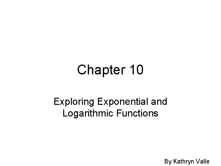 Chapter 10 Exploring Exponential and Logarithmic Functions By Kathryn Valle 