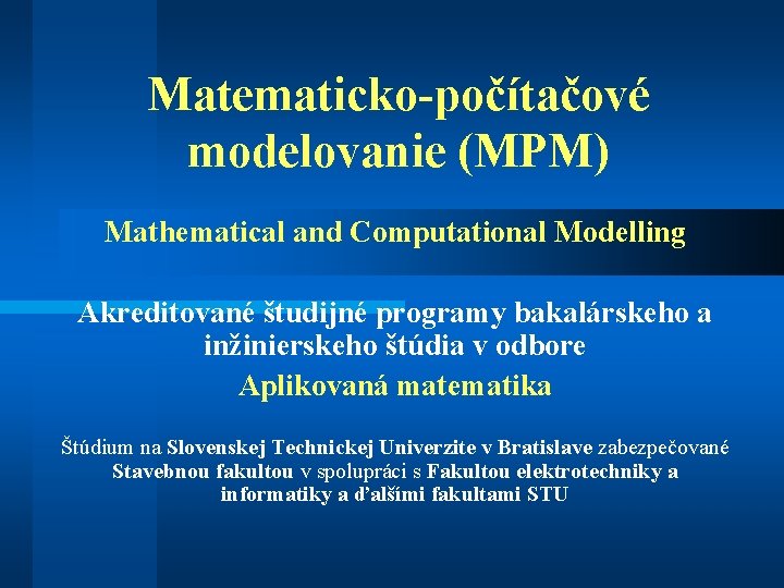 Matematicko-počítačové modelovanie (MPM) Mathematical and Computational Modelling Akreditované študijné programy bakalárskeho a inžinierskeho štúdia