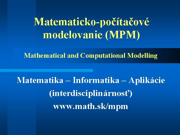 Matematicko-počítačové modelovanie (MPM) Mathematical and Computational Modelling Matematika – Informatika – Aplikácie (interdisciplinárnosť) www.