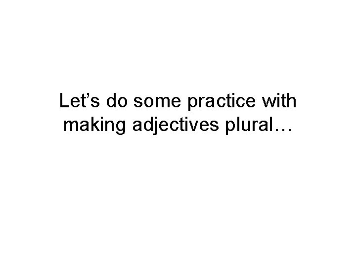 Let’s do some practice with making adjectives plural… 