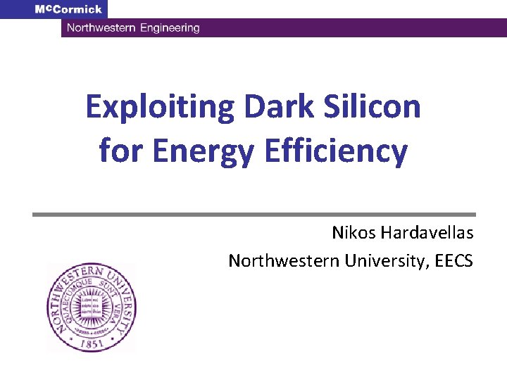 Exploiting Dark Silicon for Energy Efficiency Nikos Hardavellas Northwestern University, EECS Exploiting Dark Silicon for Energy Efficiency Nikos Hardavellas Northwestern University, EECS