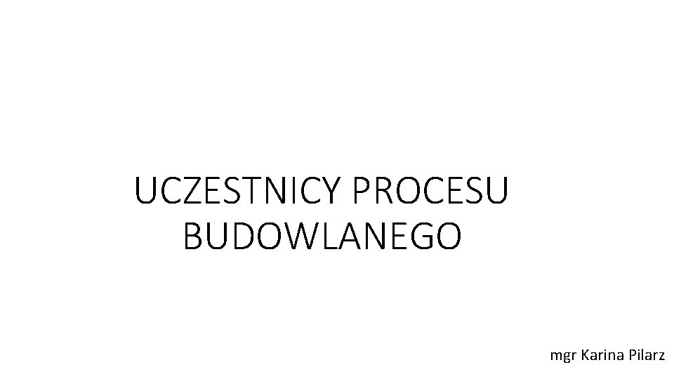 UCZESTNICY PROCESU BUDOWLANEGO mgr Karina Pilarz 