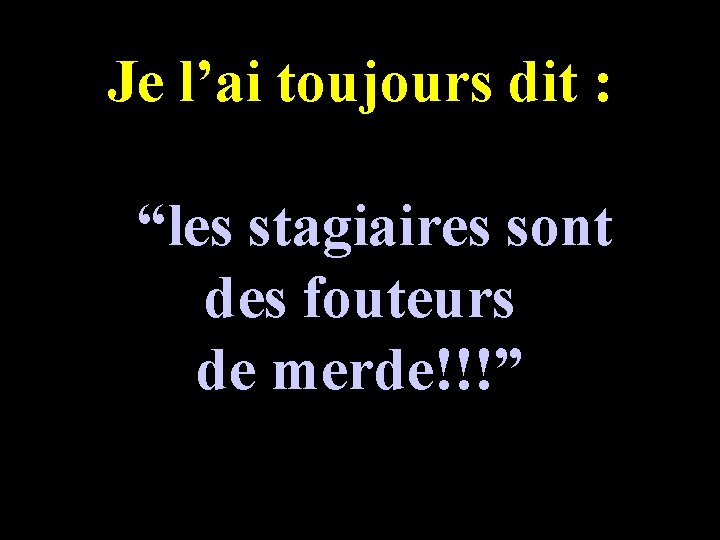 Je l’ai toujours dit : “les stagiaires sont des fouteurs de merde!!!” 