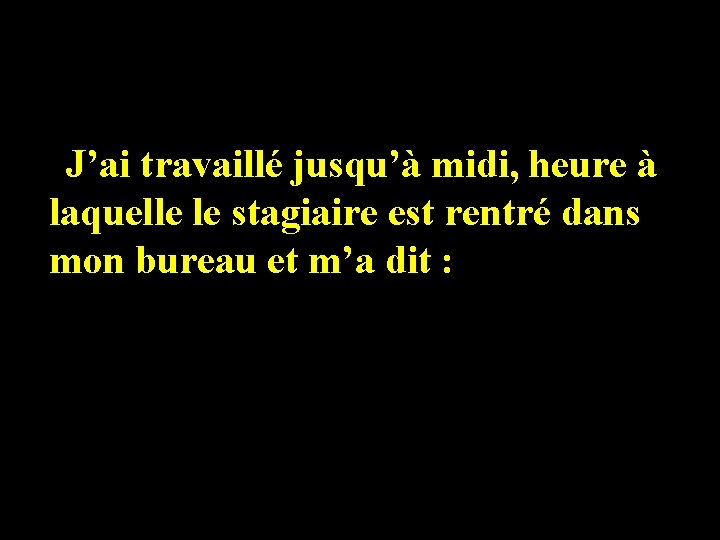 J’ai travaillé jusqu’à midi, heure à laquelle le stagiaire est rentré dans mon bureau