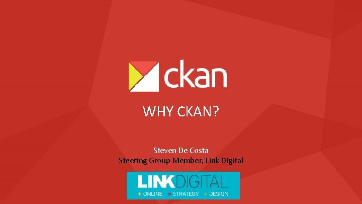 WHY CKAN? Steven De Costa Steering Group Member, Link Digital 