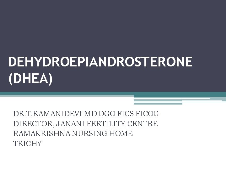 DEHYDROEPIANDROSTERONE (DHEA) DR. T. RAMANIDEVI MD DGO FICS FICOG DIRECTOR, JANANI FERTILITY CENTRE RAMAKRISHNA