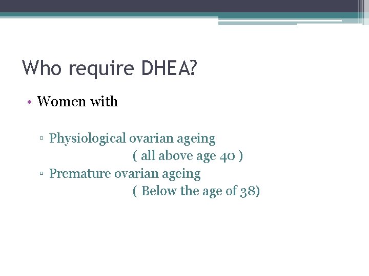 Who require DHEA? • Women with ▫ Physiological ovarian ageing ( all above age