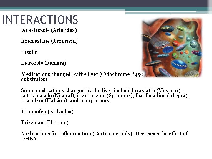 INTERACTIONS Anastrozole (Arimidex) Exemestane (Aromasin) Insulin Letrozole (Femara) Medications changed by the liver (Cytochrome