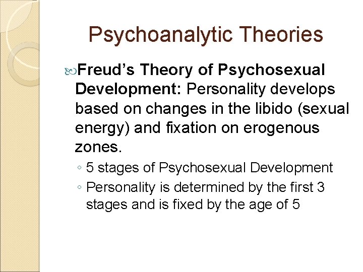 Psychoanalytic Theories Freud’s Theory of Psychosexual Development: Personality develops based on changes in the
