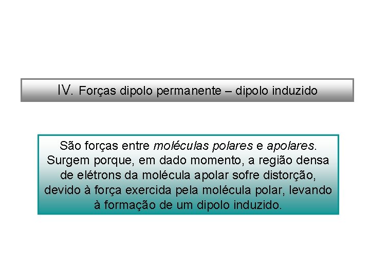 IV. Forças dipolo permanente – dipolo induzido São forças entre moléculas polares e apolares.