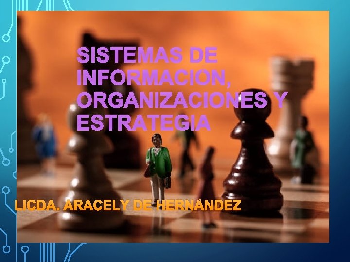 SISTEMAS DE INFORMACIÓN, ORGANIZACIONES Y ESTRATEGIA LICDA. ARACELY DE HERNÁNDEZ SISTEMAS DE INFORMACIÓN, ORGANIZACIONES Y ESTRATEGIA LICDA. ARACELY DE HERNÁNDEZ