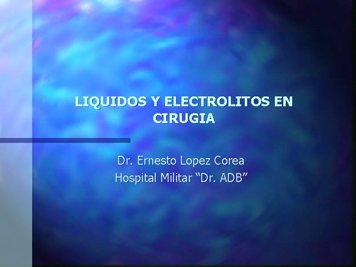 LIQUIDOS Y ELECTROLITOS EN CIRUGIA Dr. Ernesto Lopez Corea Hospital Militar “Dr. ADB” 