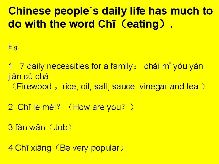 Chinese people`s daily life has much to do with the word Chī（eating）. E. g.