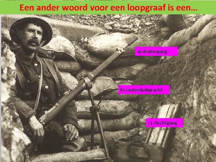 Een ander woord voor een loopgraaf is een… a) dodengang b) onderduikgracht c) vluchtgang