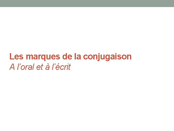 Les marques de la conjugaison A l’oral et à l’écrit 