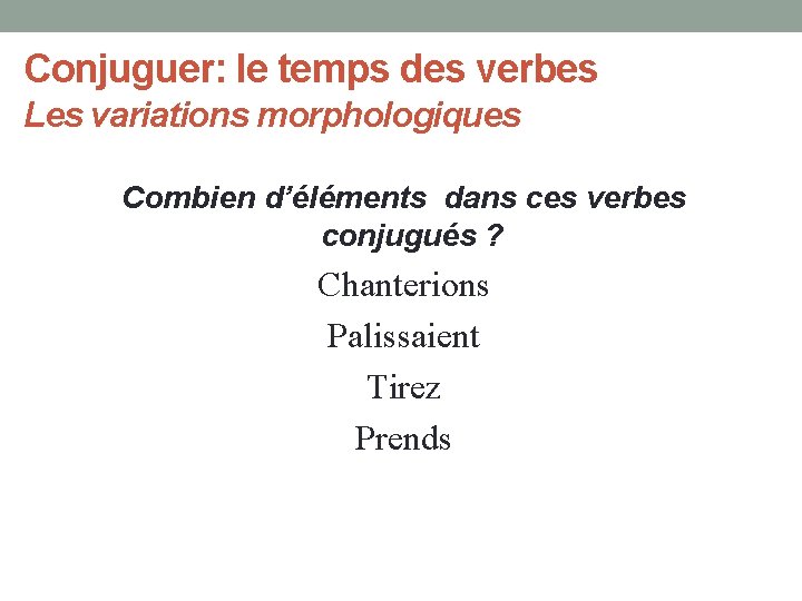 Conjuguer: le temps des verbes Les variations morphologiques Combien d’éléments dans ces verbes conjugués