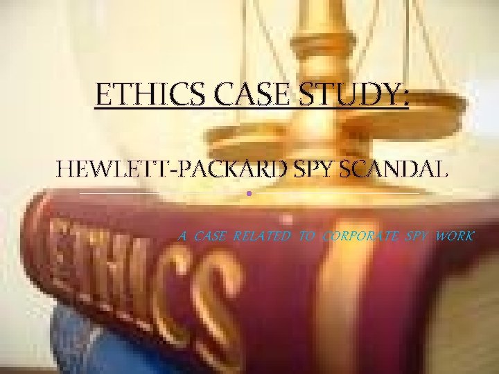 ETHICS CASE STUDY: HEWLETT-PACKARD SPY SCANDAL A CASE RELATED TO CORPORATE SPY WORK 