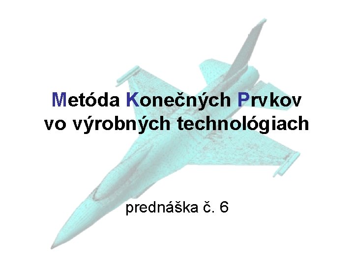 Metóda Konečných Prvkov vo výrobných technológiach prednáška č. 6 