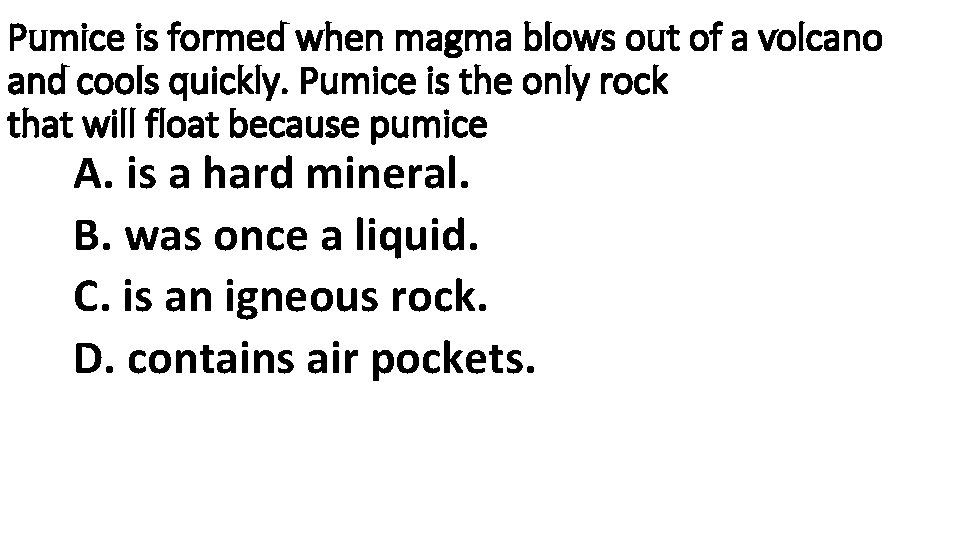 Pumice is formed when magma blows out of a volcano and cools quickly. Pumice