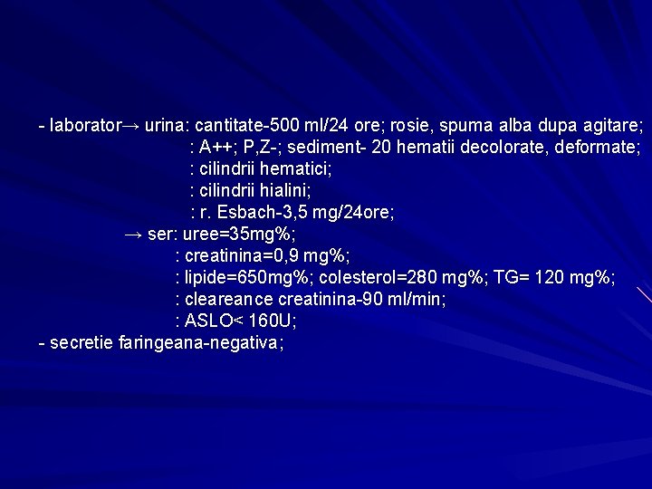 - laborator→ urina: cantitate-500 ml/24 ore; rosie, spuma alba dupa agitare; : A++; P,