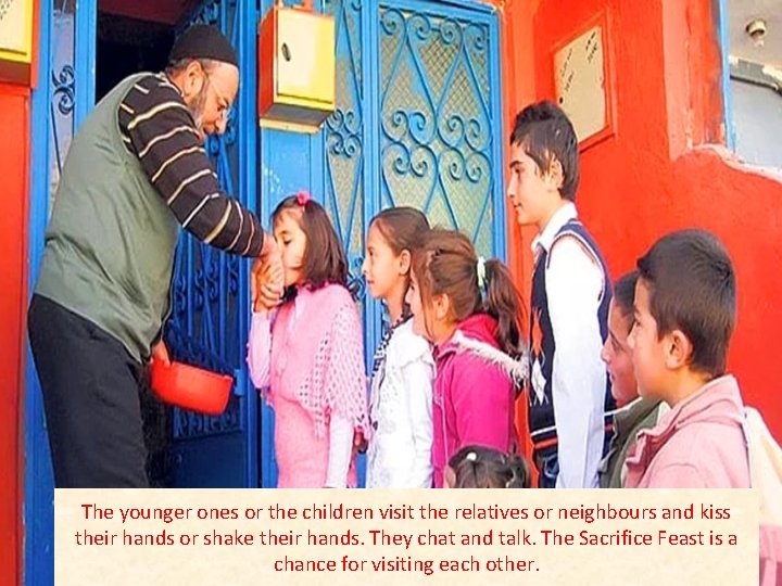 The younger ones or the children visit the relatives or neighbours and kiss their