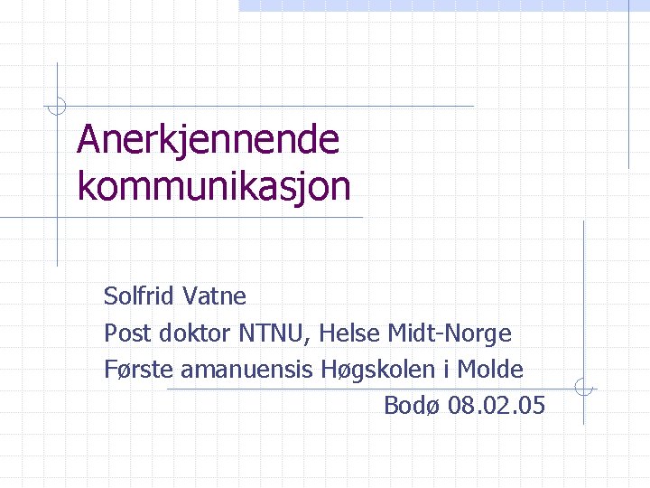 Anerkjennende kommunikasjon Solfrid Vatne Post doktor NTNU, Helse Midt-Norge Første amanuensis Høgskolen i Molde