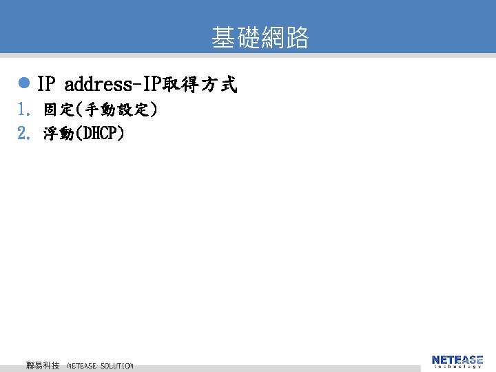 基礎網路 l IP address-IP取得方式 1. 固定(手動設定) 2. 浮動(DHCP) 聯易科技 © 2010 NETEASE Tech. CO.