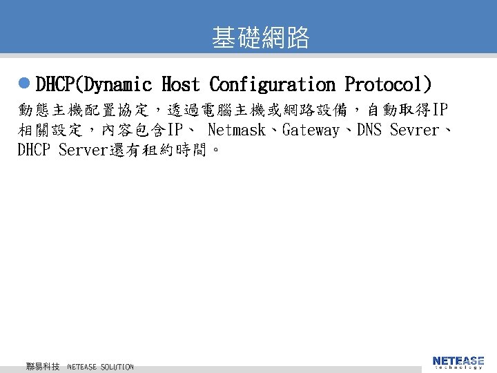 基礎網路 l DHCP(Dynamic Host Configuration Protocol) 動態主機配置協定，透過電腦主機或網路設備，自動取得IP 相關設定，內容包含IP、 Netmask、Gateway、DNS Sevrer、 DHCP Server還有租約時間。 聯易科技 ©